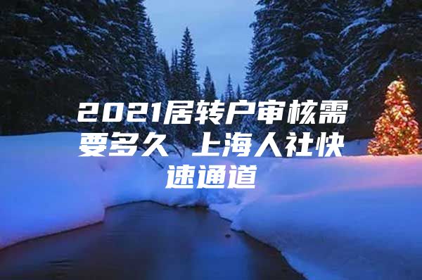 2021居转户审核需要多久 上海人社快速通道