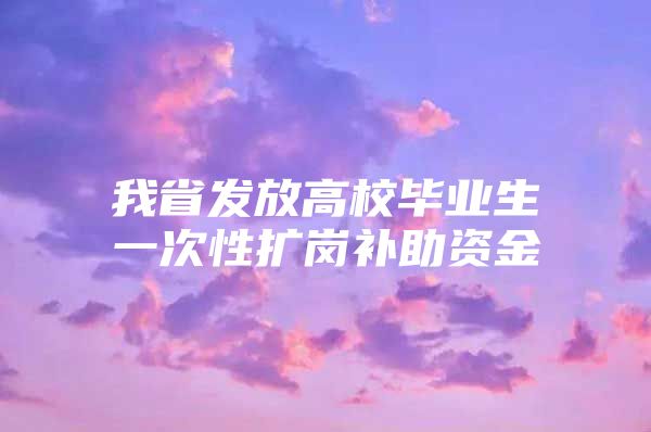 我省发放高校毕业生一次性扩岗补助资金