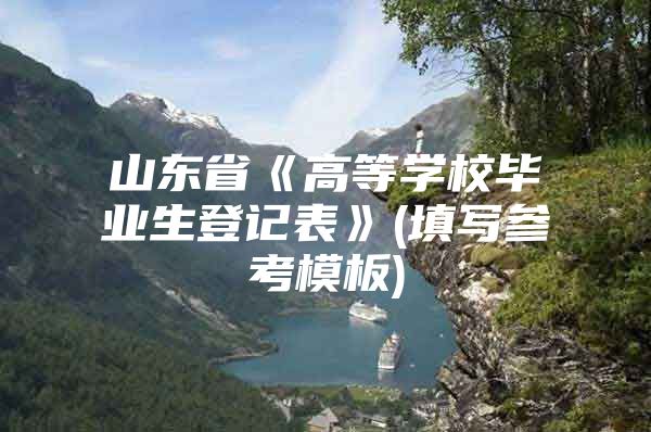 山东省《高等学校毕业生登记表》(填写参考模板)