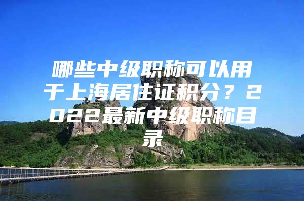 哪些中级职称可以用于上海居住证积分？2022最新中级职称目录