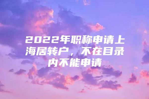 2022年职称申请上海居转户，不在目录内不能申请