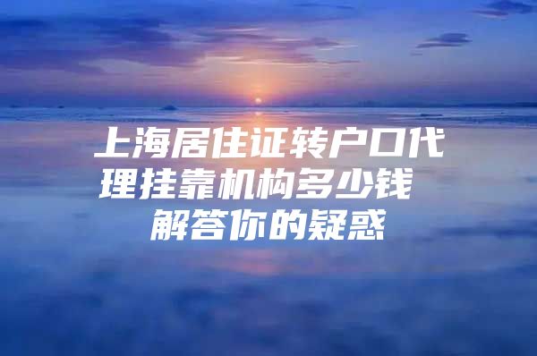 上海居住证转户口代理挂靠机构多少钱 解答你的疑惑