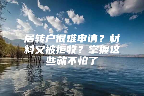 居转户很难申请？材料又被拒收？掌握这些就不怕了