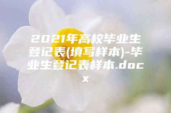 2021年高校毕业生登记表(填写样本)-毕业生登记表样本.docx