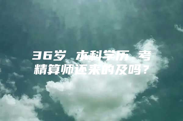 36岁 本科学历 考精算师还来的及吗？