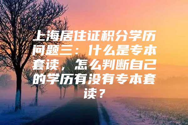 上海居住证积分学历问题三：什么是专本套读，怎么判断自己的学历有没有专本套读？