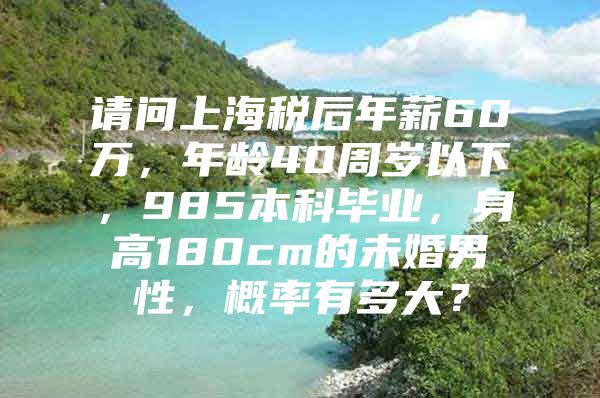 请问上海税后年薪60万，年龄40周岁以下，985本科毕业，身高180cm的未婚男性，概率有多大？