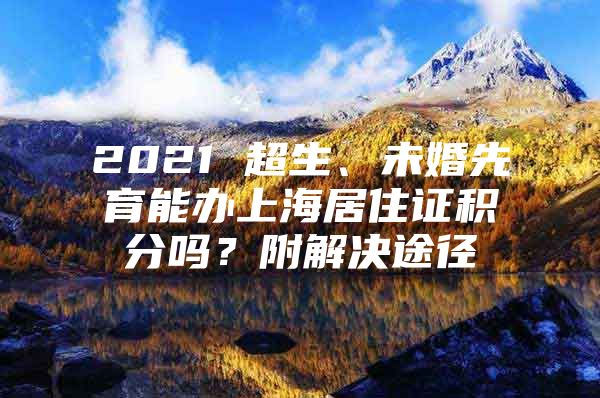 2021 超生、未婚先育能办上海居住证积分吗？附解决途径