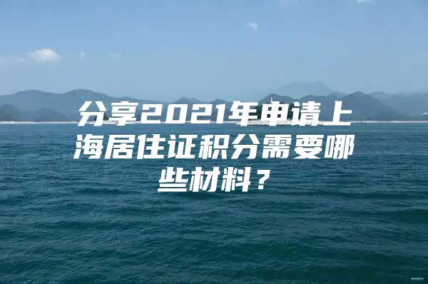 分享2021年申请上海居住证积分需要哪些材料？