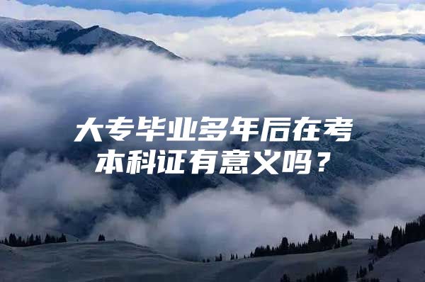 大专毕业多年后在考本科证有意义吗？