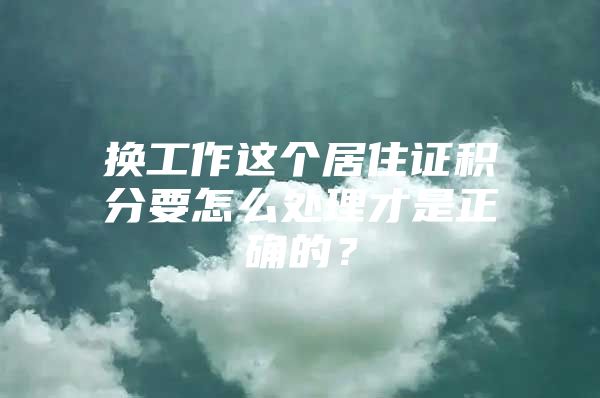 换工作这个居住证积分要怎么处理才是正确的？