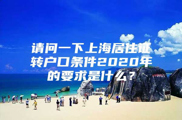 请问一下上海居住证转户口条件2020年的要求是什么？