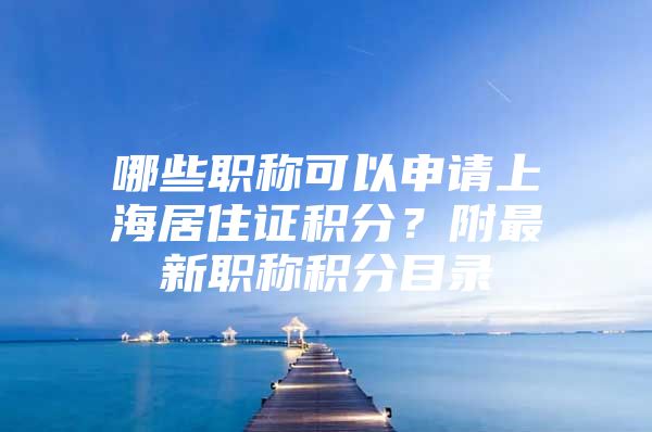 哪些职称可以申请上海居住证积分？附最新职称积分目录