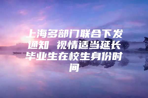 上海多部门联合下发通知 视情适当延长毕业生在校生身份时间