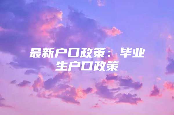 最新户口政策：毕业生户口政策