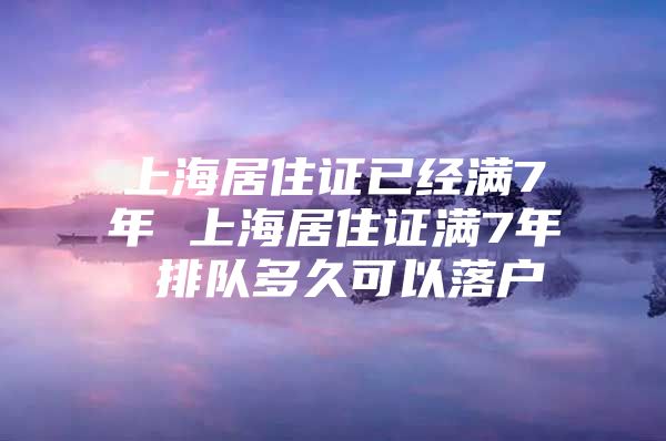 上海居住证已经满7年 上海居住证满7年 排队多久可以落户