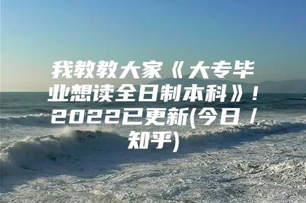 我教教大家《大专毕业想读全日制本科》!2022已更新(今日／知乎)