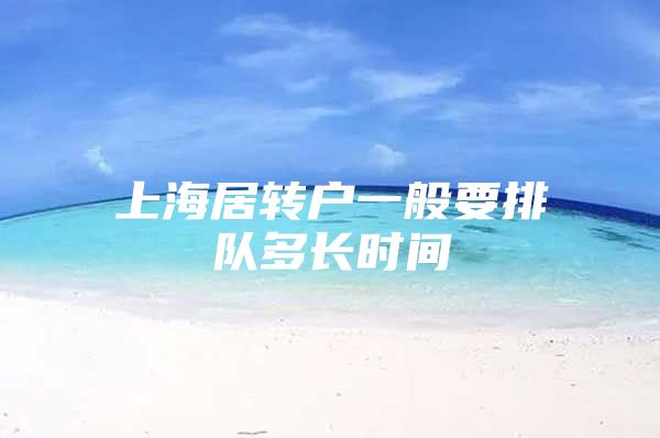 上海居转户一般要排队多长时间