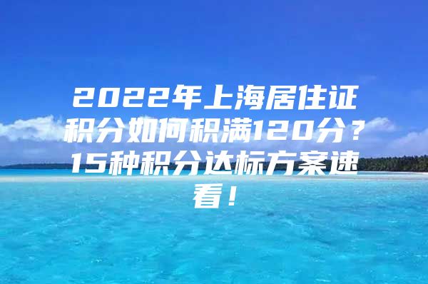 2022年上海居住证积分如何积满120分？15种积分达标方案速看！