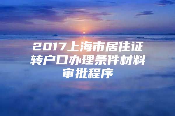 2017上海市居住证转户口办理条件材料审批程序