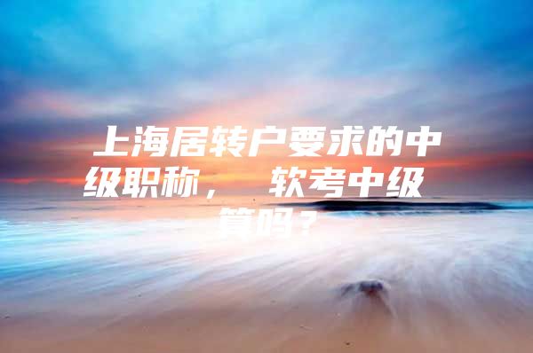 上海居转户要求的中级职称， 软考中级 算吗？