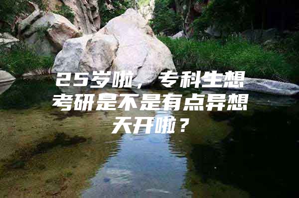 25岁啦，专科生想考研是不是有点异想天开啦？