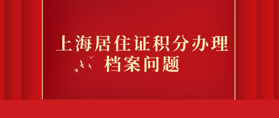 关于上海居住证积分办理！档案问题知多少？