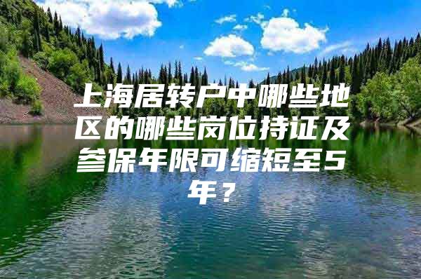 上海居转户中哪些地区的哪些岗位持证及参保年限可缩短至5年？