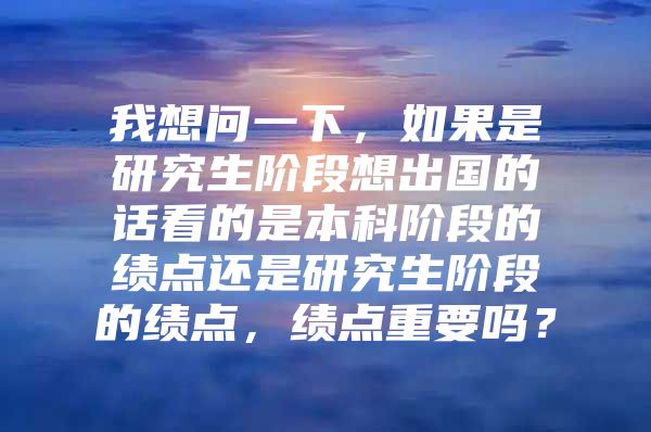 我想问一下，如果是研究生阶段想出国的话看的是本科阶段的绩点还是研究生阶段的绩点，绩点重要吗？