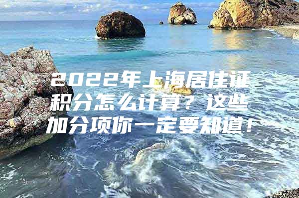 2022年上海居住证积分怎么计算？这些加分项你一定要知道！