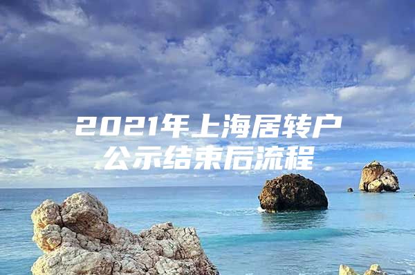 2021年上海居转户公示结束后流程