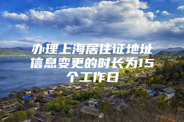 办理上海居住证地址信息变更的时长为15个工作日