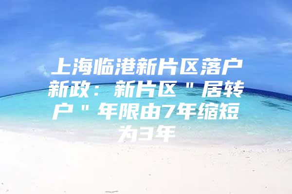 上海临港新片区落户新政：新片区＂居转户＂年限由7年缩短为3年