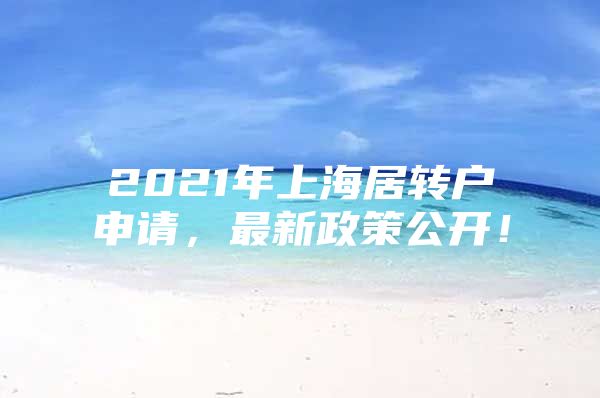 2021年上海居转户申请，最新政策公开！