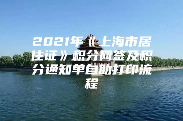 2021年《上海市居住证》积分网签及积分通知单自助打印流程