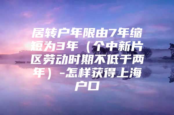 居转户年限由7年缩短为3年（个中新片区劳动时期不低于两年）-怎样获得上海户口