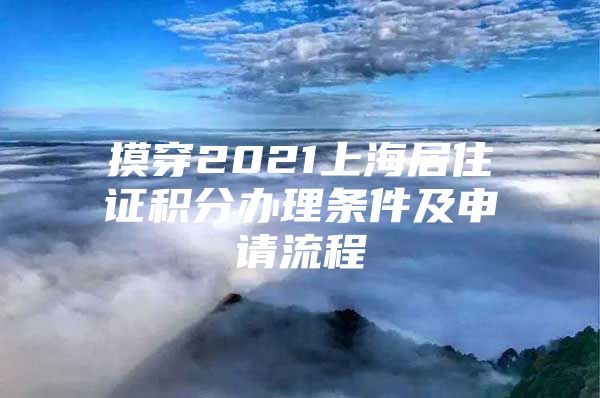 摸穿2021上海居住证积分办理条件及申请流程