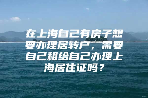 在上海自己有房子想要办理居转户，需要自己租给自己办理上海居住证吗？