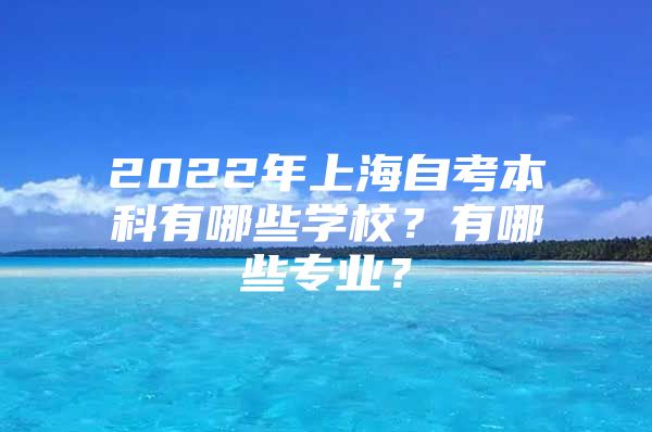 2022年上海自考本科有哪些学校？有哪些专业？