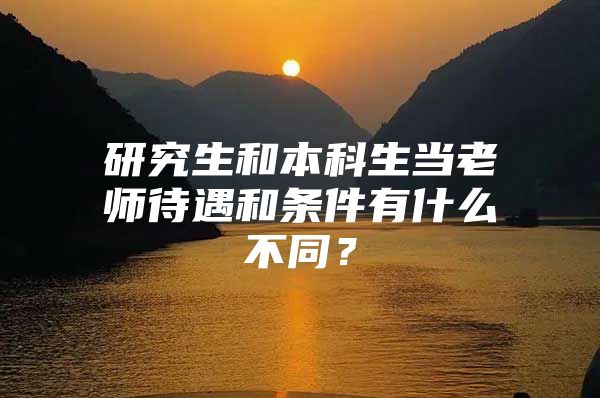 研究生和本科生当老师待遇和条件有什么不同？