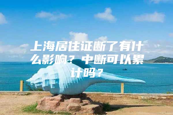 上海居住证断了有什么影响？中断可以累计吗？