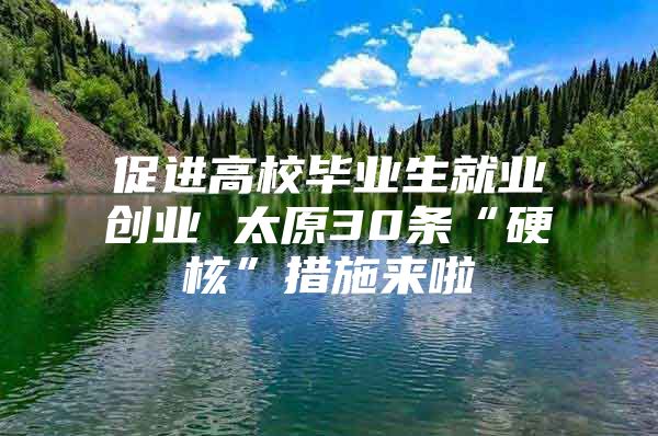 促进高校毕业生就业创业 太原30条“硬核”措施来啦