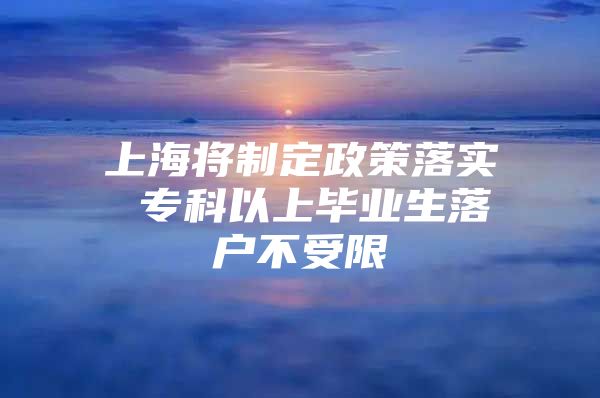 上海将制定政策落实 专科以上毕业生落户不受限