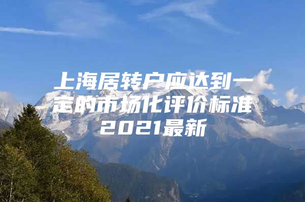 上海居转户应达到一定的市场化评价标准2021最新