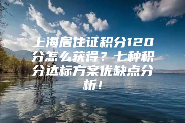 上海居住证积分120分怎么获得？七种积分达标方案优缺点分析！