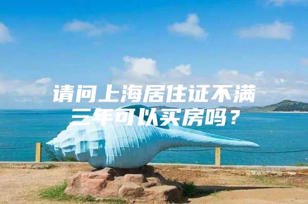 请问上海居住证不满三年可以买房吗？