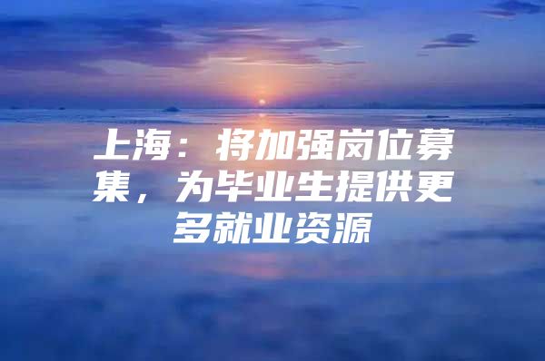 上海：将加强岗位募集，为毕业生提供更多就业资源