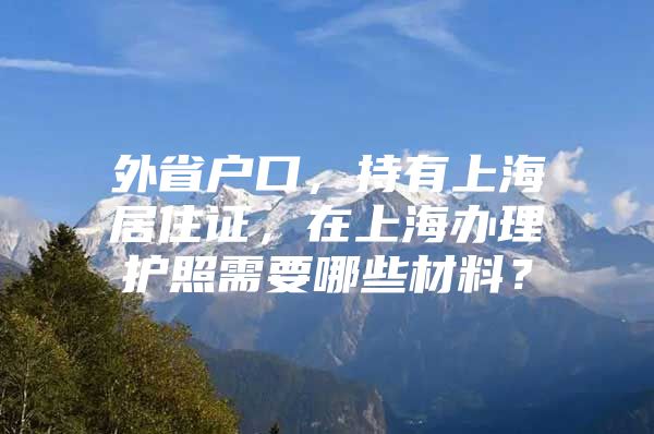 外省户口，持有上海居住证，在上海办理护照需要哪些材料？