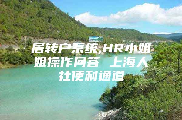 居转户系统,HR小姐姐操作问答 上海人社便利通道