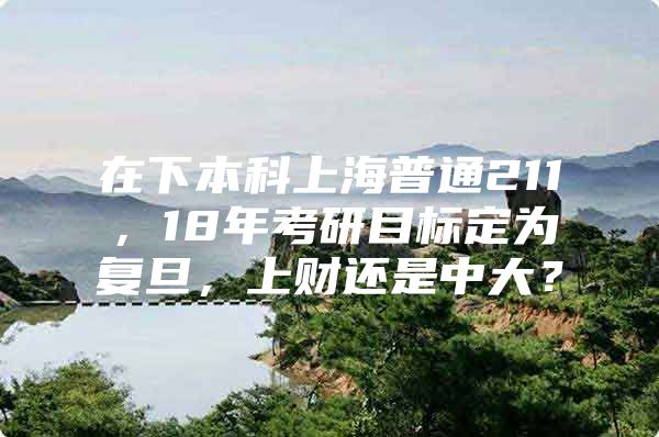 在下本科上海普通211，18年考研目标定为复旦，上财还是中大？